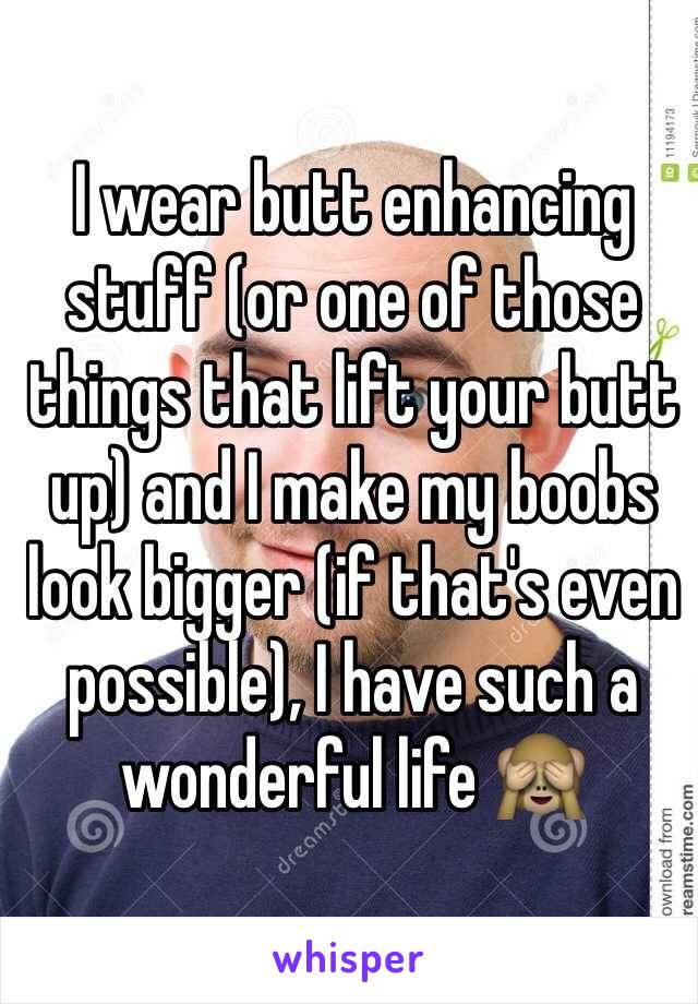 I wear butt enhancing stuff (or one of those things that lift your butt up) and I make my boobs look bigger (if that's even possible), I have such a wonderful life 🙈