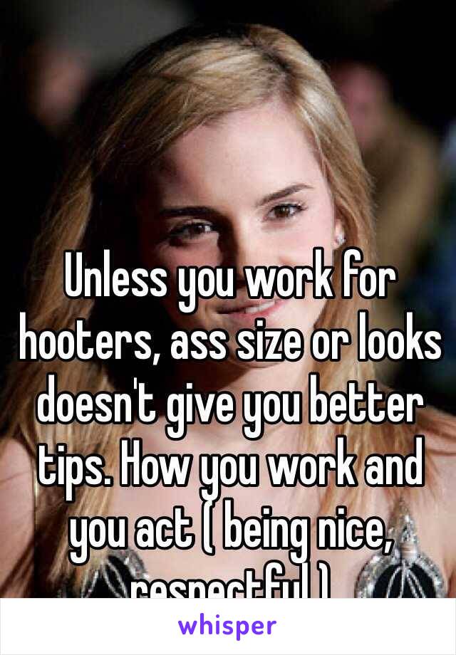 Unless you work for hooters, ass size or looks doesn't give you better tips. How you work and you act ( being nice, respectful )