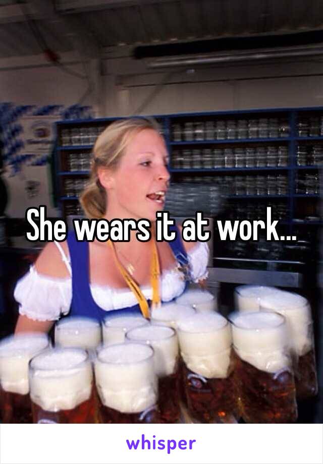 She wears it at work...