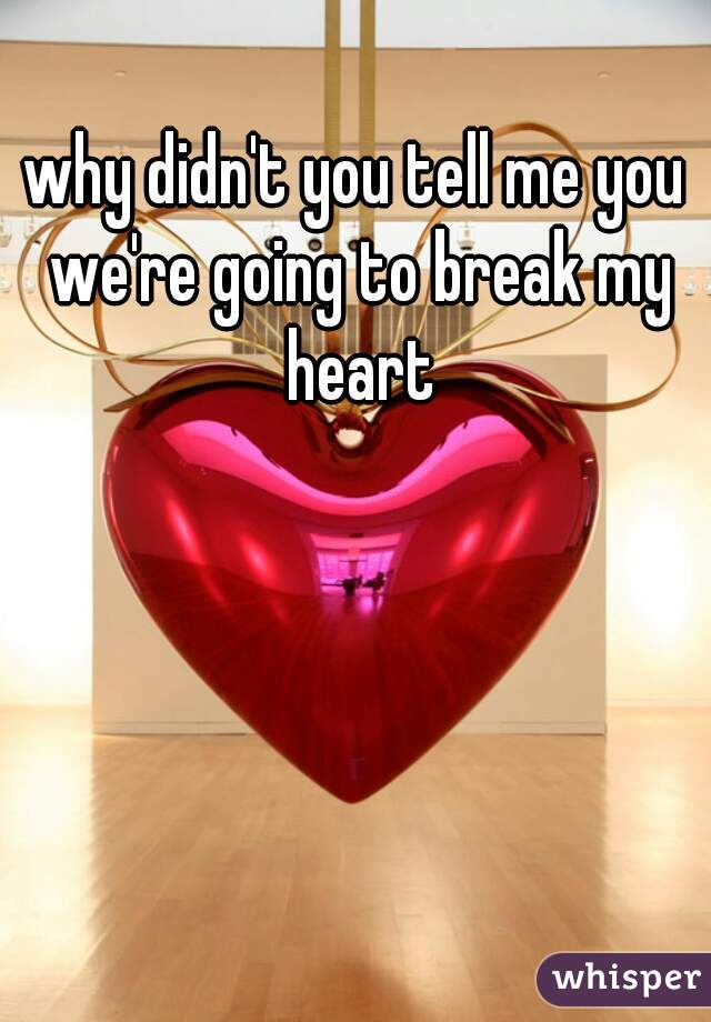 why didn't you tell me you we're going to break my heart