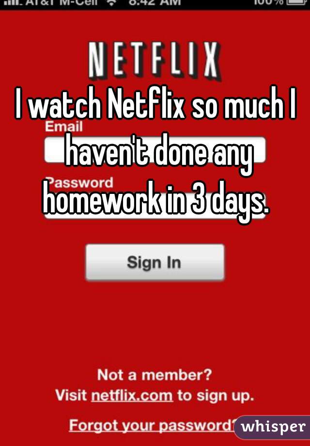 I watch Netflix so much I haven't done any homework in 3 days. 
