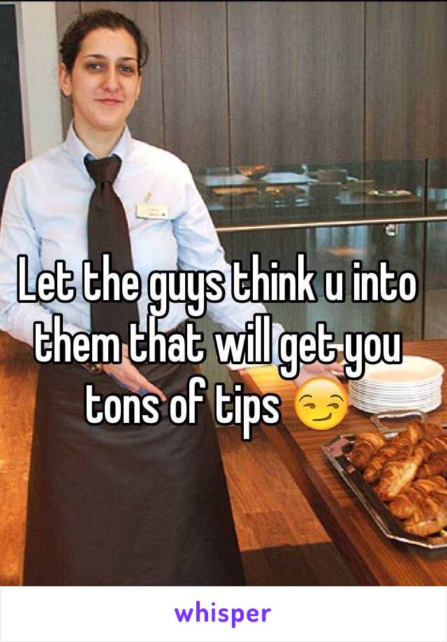 Let the guys think u into them that will get you tons of tips 😏