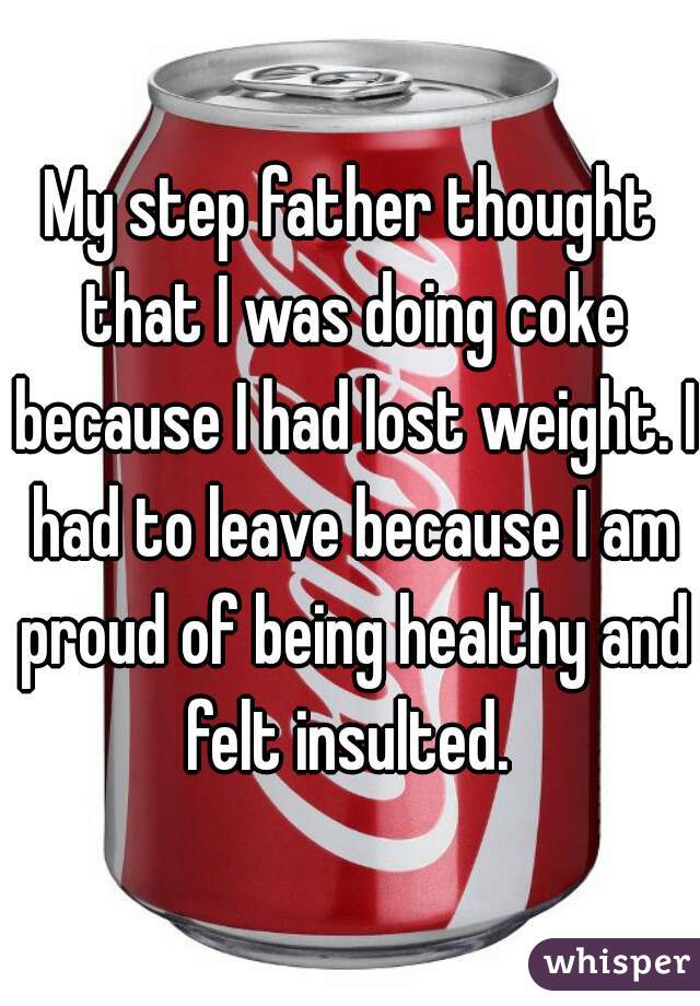 My step father thought that I was doing coke because I had lost weight. I had to leave because I am proud of being healthy and felt insulted. 