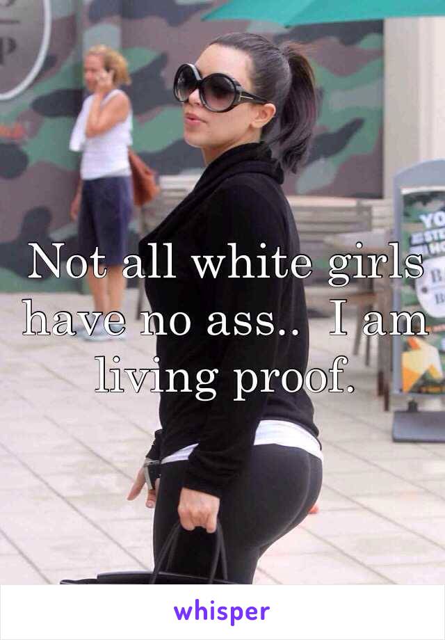 Not all white girls have no ass..  I am living proof. 