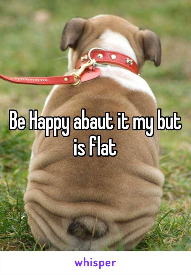 Be Happy abaut it my but is flat