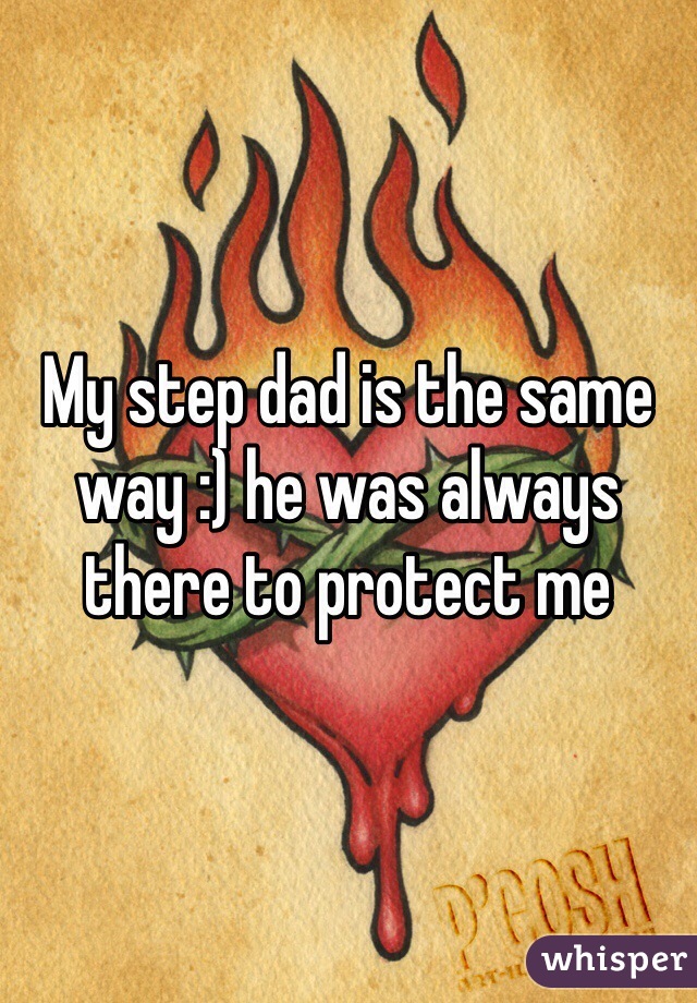 My step dad is the same way :) he was always there to protect me 