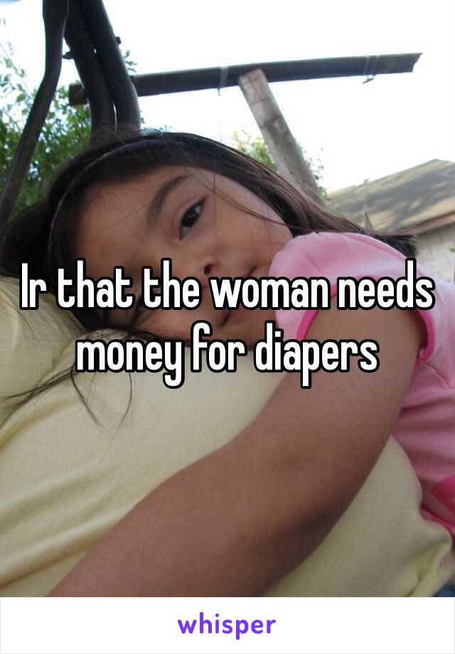 Ir that the woman needs money for diapers 