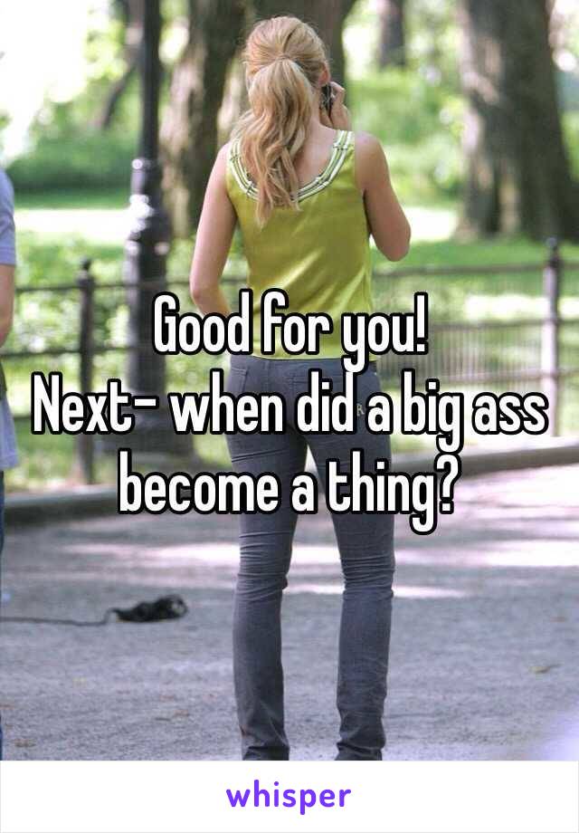 Good for you!
Next- when did a big ass become a thing?