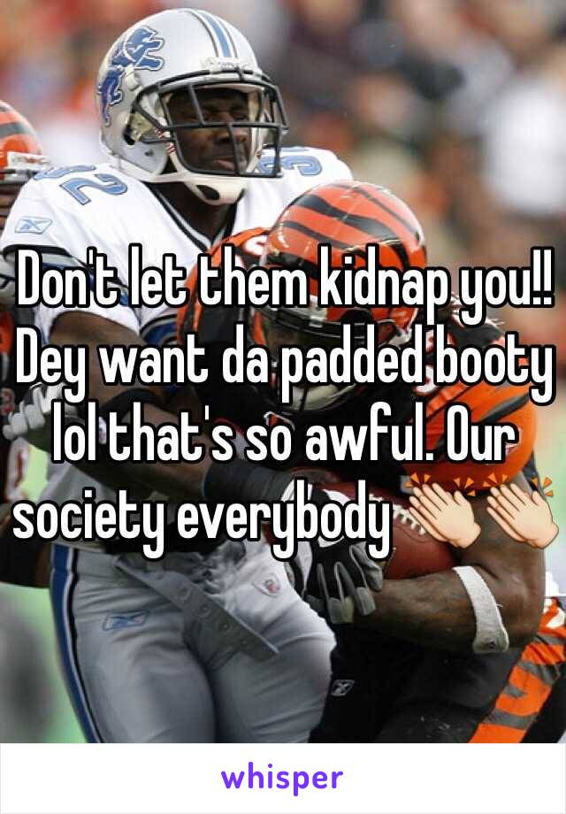 Don't let them kidnap you!! Dey want da padded booty lol that's so awful. Our society everybody 👏👏