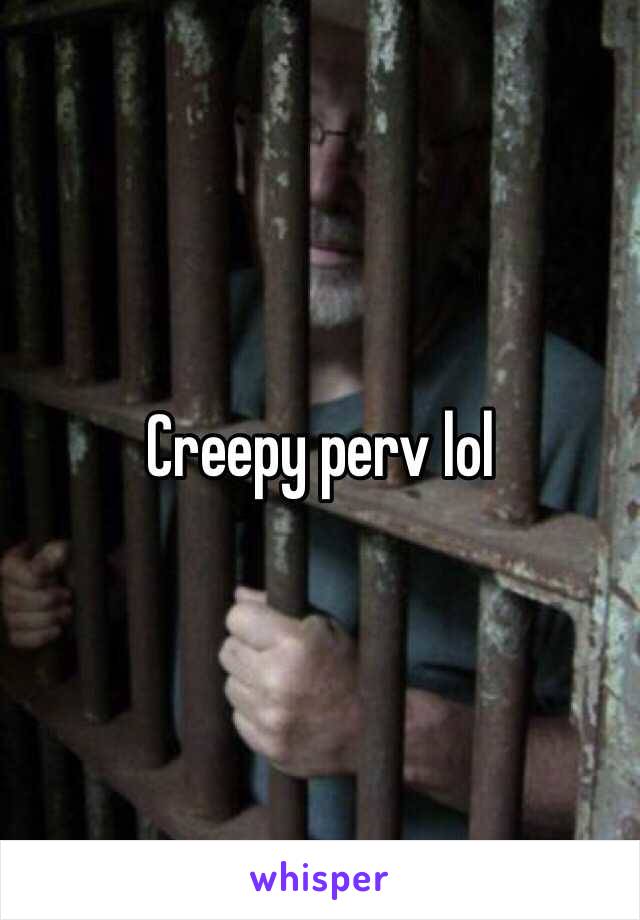 Creepy perv lol 