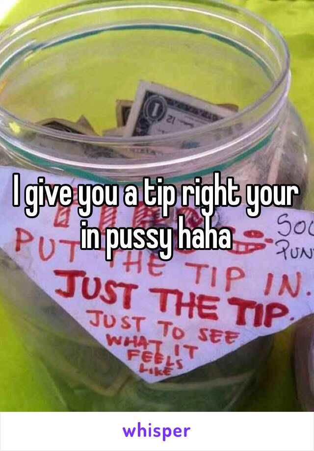 I give you a tip right your in pussy haha