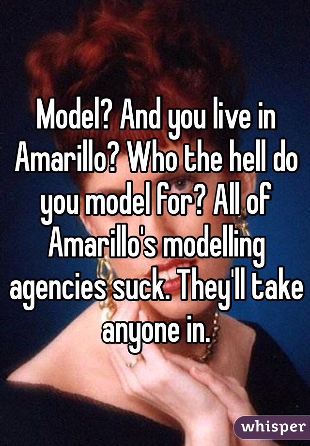 Model? And you live in Amarillo? Who the hell do you model for? All of Amarillo's modelling agencies suck. They'll take anyone in. 