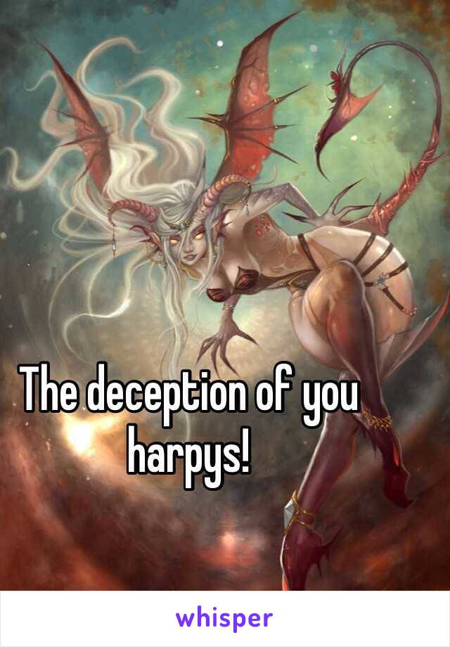 The deception of you harpys! 