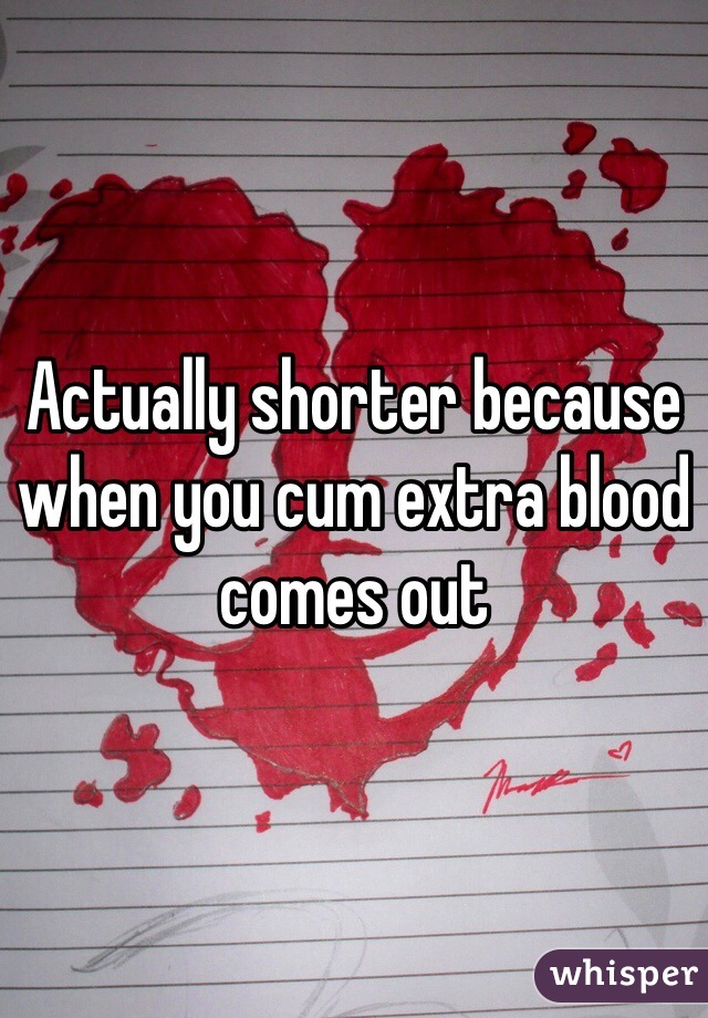 Actually shorter because when you cum extra blood comes out
