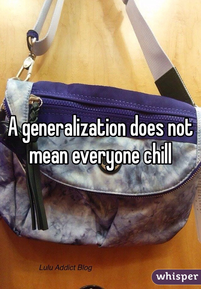 A generalization does not mean everyone chill
