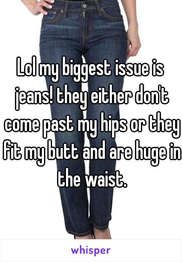 Lol my biggest issue is jeans! they either don't come past my hips or they fit my butt and are huge in the waist.