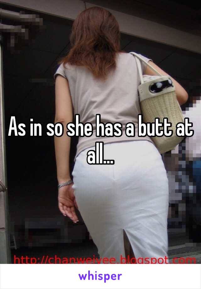 As in so she has a butt at all...