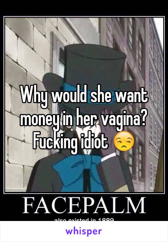 Why would she want money in her vagina? Fucking idiot 😒