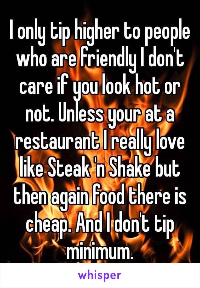 I only tip higher to people who are friendly I don't care if you look hot or not. Unless your at a restaurant I really love like Steak 'n Shake but then again food there is cheap. And I don't tip minimum. 