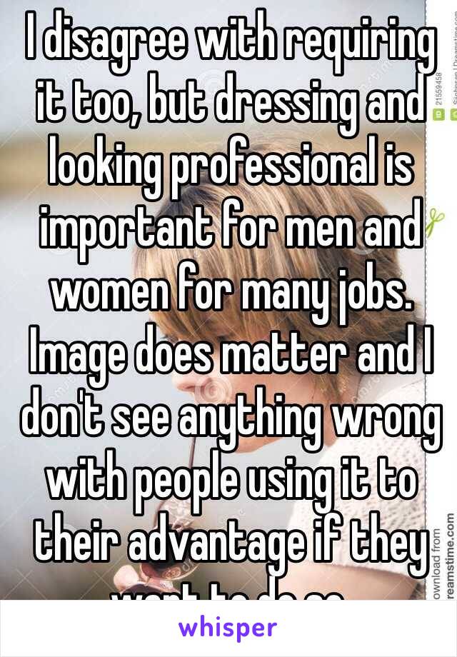 I disagree with requiring it too, but dressing and looking professional is important for men and women for many jobs. Image does matter and I don't see anything wrong with people using it to their advantage if they want to do so.