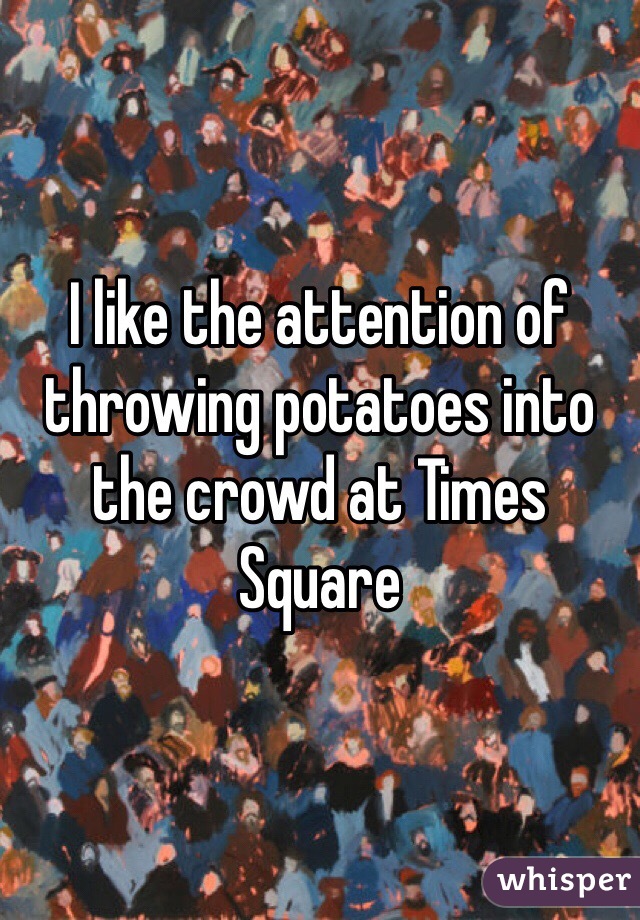 I like the attention of throwing potatoes into the crowd at Times Square 