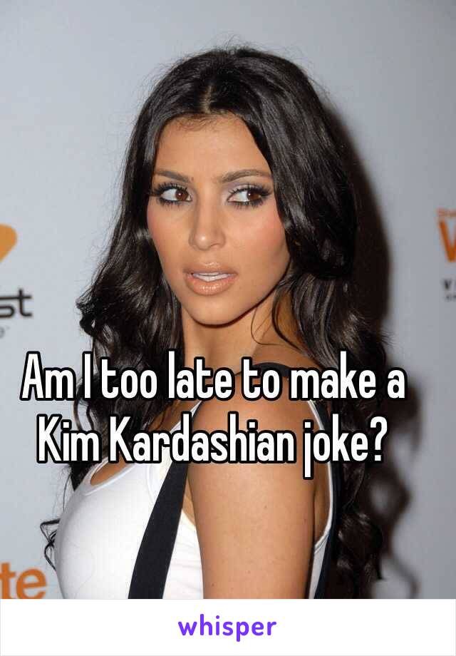 Am I too late to make a Kim Kardashian joke?