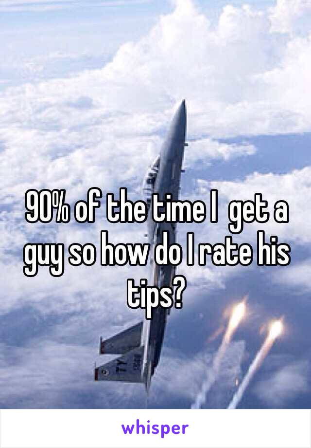 90% of the time I  get a guy so how do I rate his tips?