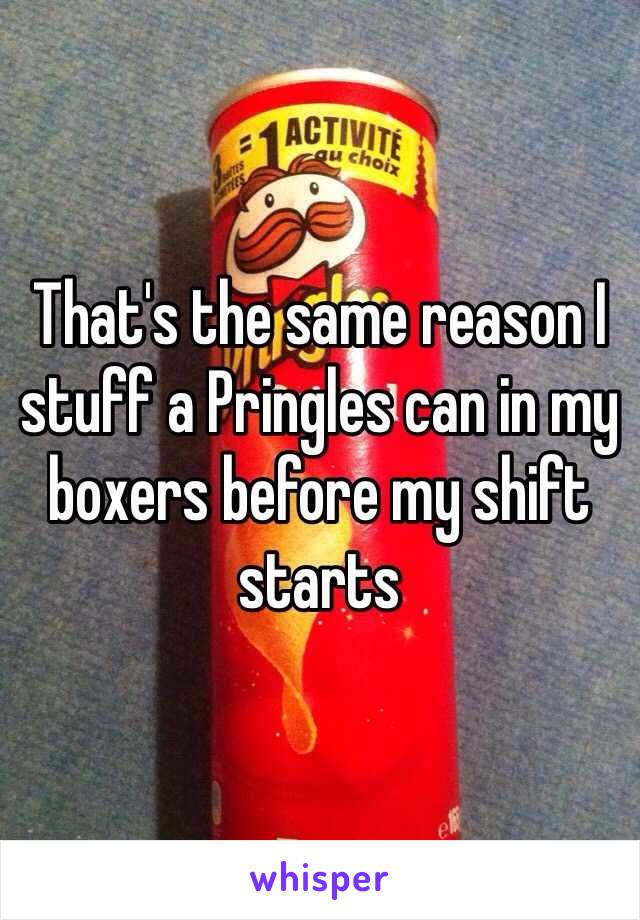 That's the same reason I stuff a Pringles can in my boxers before my shift starts 