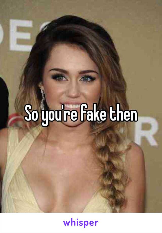 So you're fake then