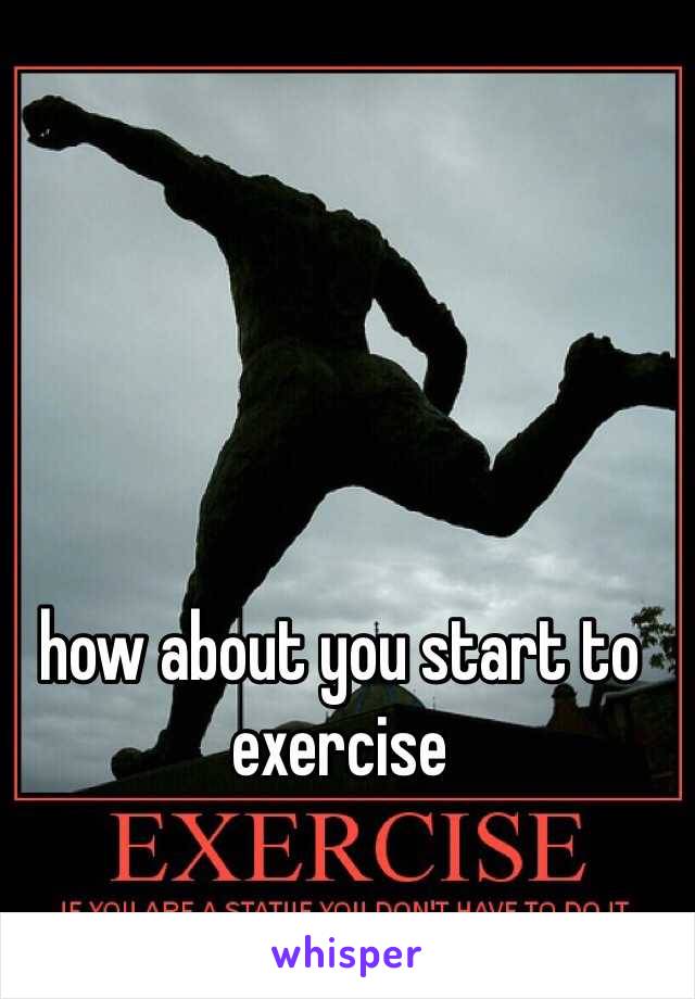 how about you start to exercise 