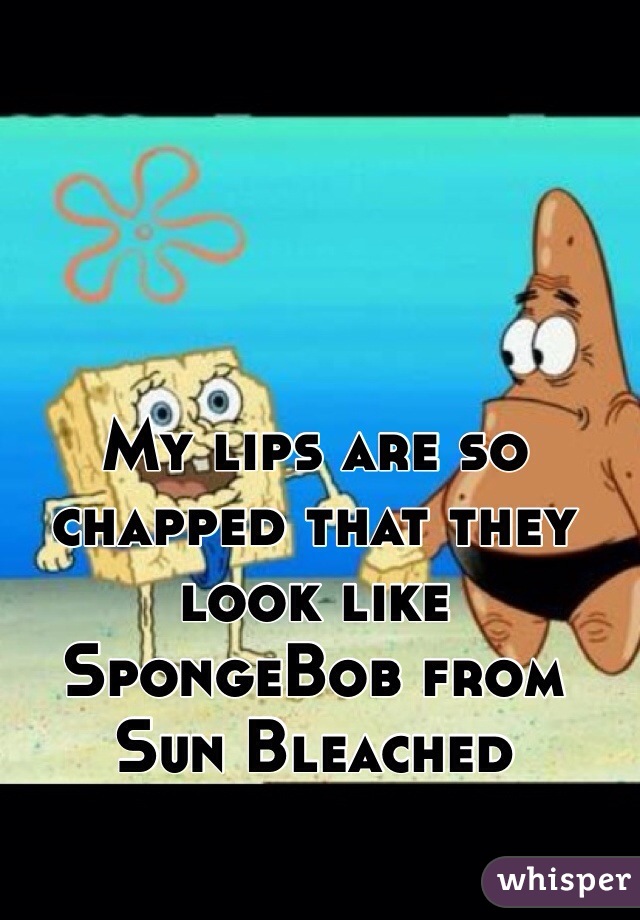 My lips are so chapped that they look like SpongeBob from Sun Bleached