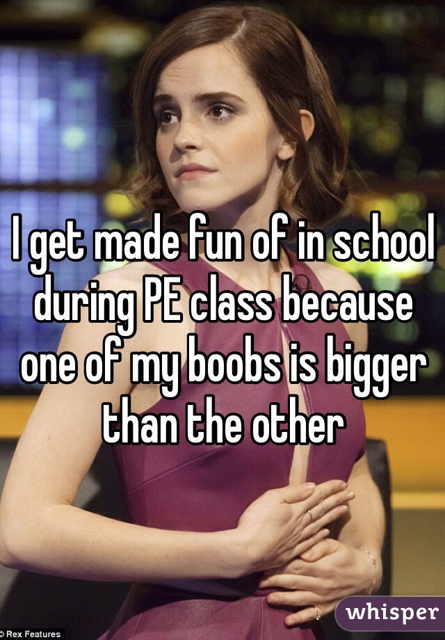 I get made fun of in school during PE class because one of my boobs is bigger than the other
