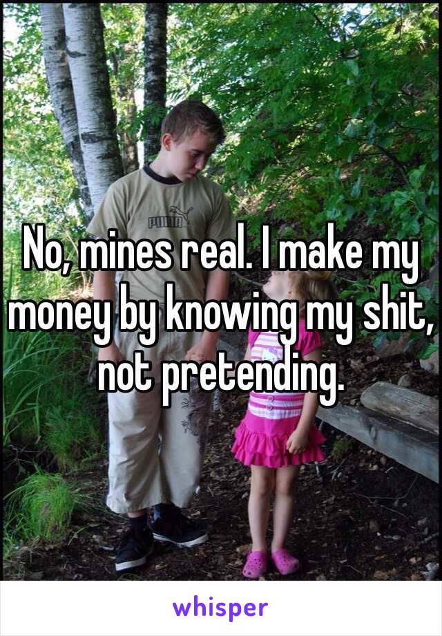 No, mines real. I make my money by knowing my shit, not pretending.