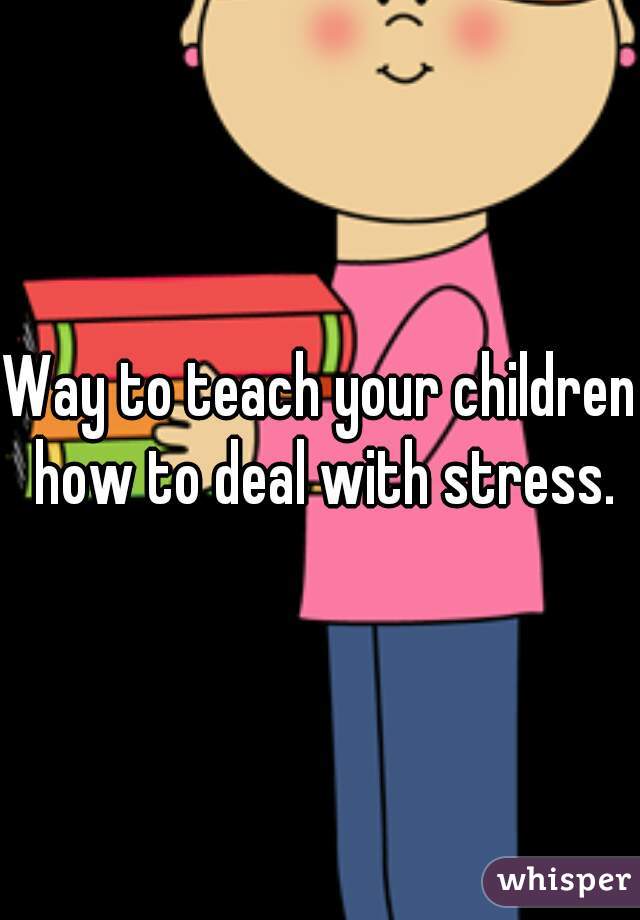 Way to teach your children how to deal with stress.