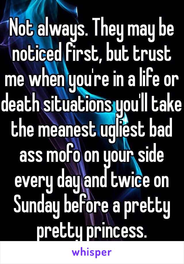 Not always. They may be noticed first, but trust me when you're in a life or death situations you'll take the meanest ugliest bad ass mofo on your side every day and twice on Sunday before a pretty pretty princess.