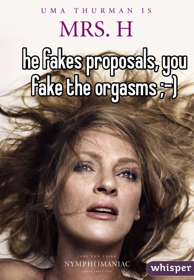 he fakes proposals, you fake the orgasms ;-)