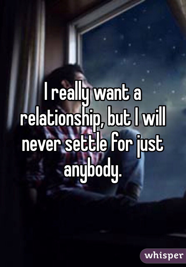 I really want a relationship, but I will never settle for just anybody. 