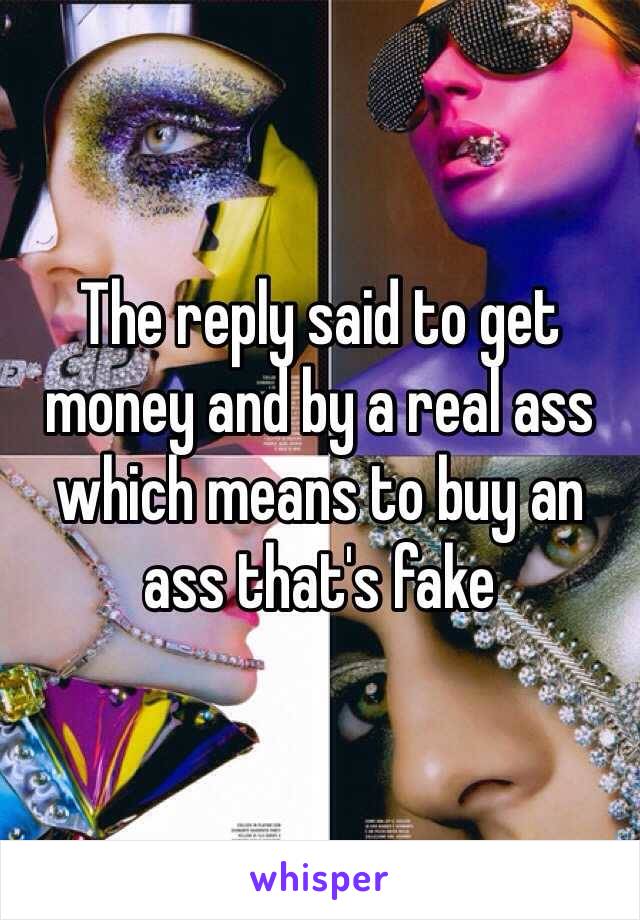 The reply said to get money and by a real ass which means to buy an ass that's fake