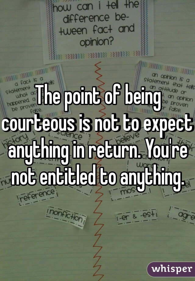 The point of being courteous is not to expect anything in return. You're not entitled to anything. 