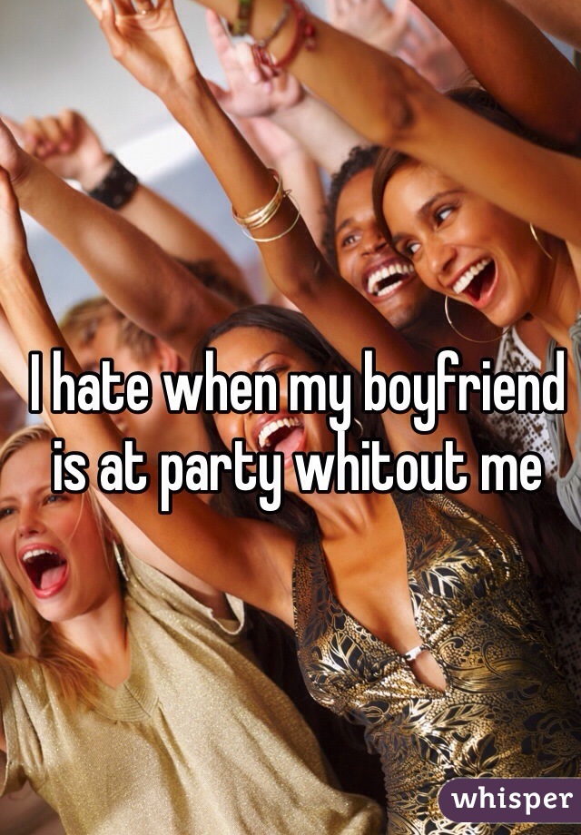 I hate when my boyfriend is at party whitout me