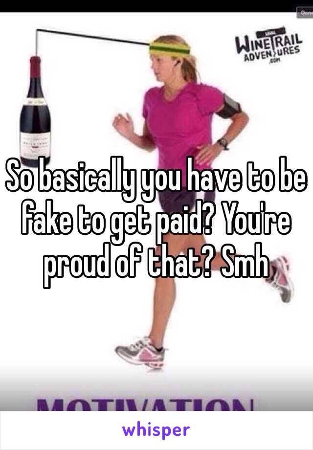 So basically you have to be fake to get paid? You're proud of that? Smh