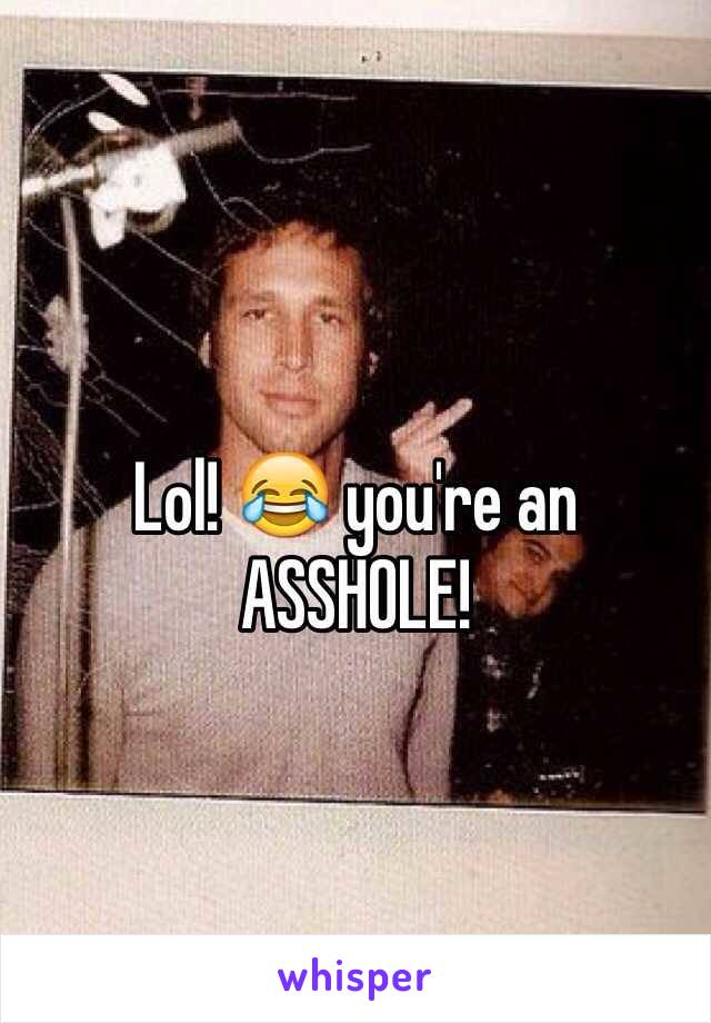 Lol! 😂 you're an ASSHOLE!