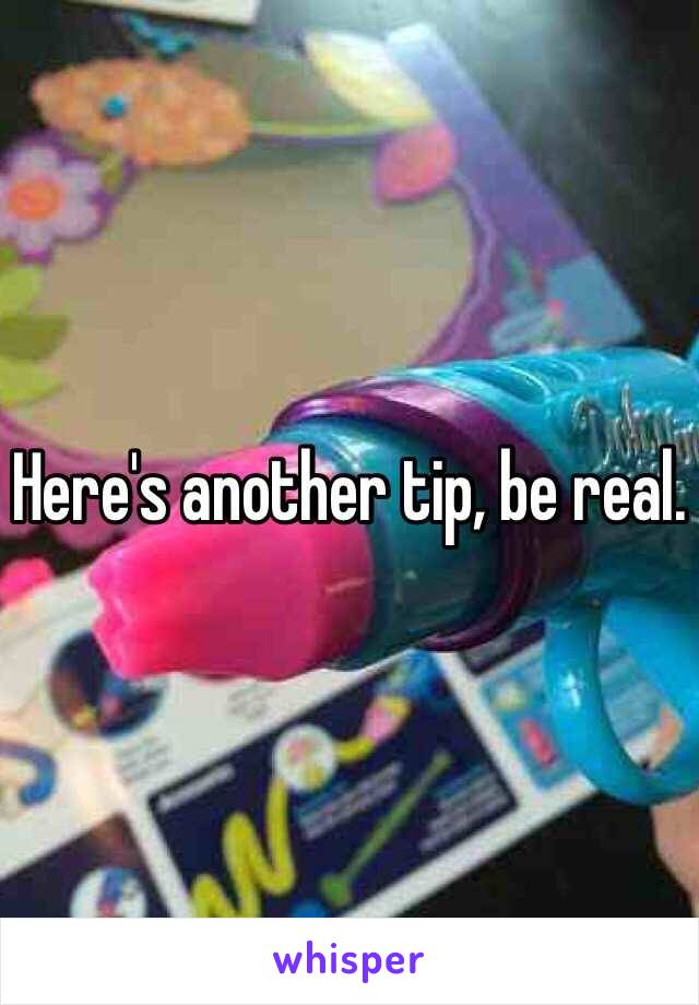 Here's another tip, be real.