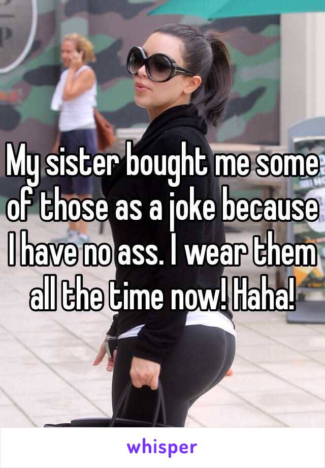 My sister bought me some of those as a joke because I have no ass. I wear them all the time now! Haha!