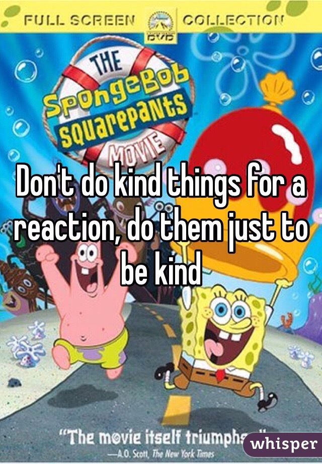Don't do kind things for a reaction, do them just to be kind