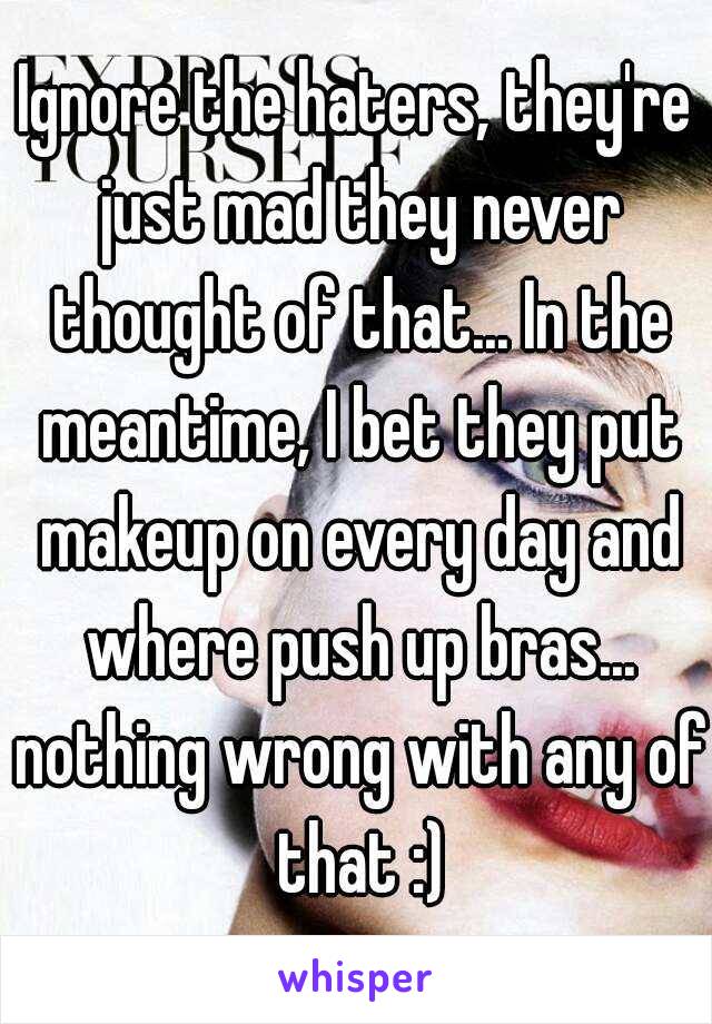 Ignore the haters, they're just mad they never thought of that... In the meantime, I bet they put makeup on every day and where push up bras... nothing wrong with any of that :)