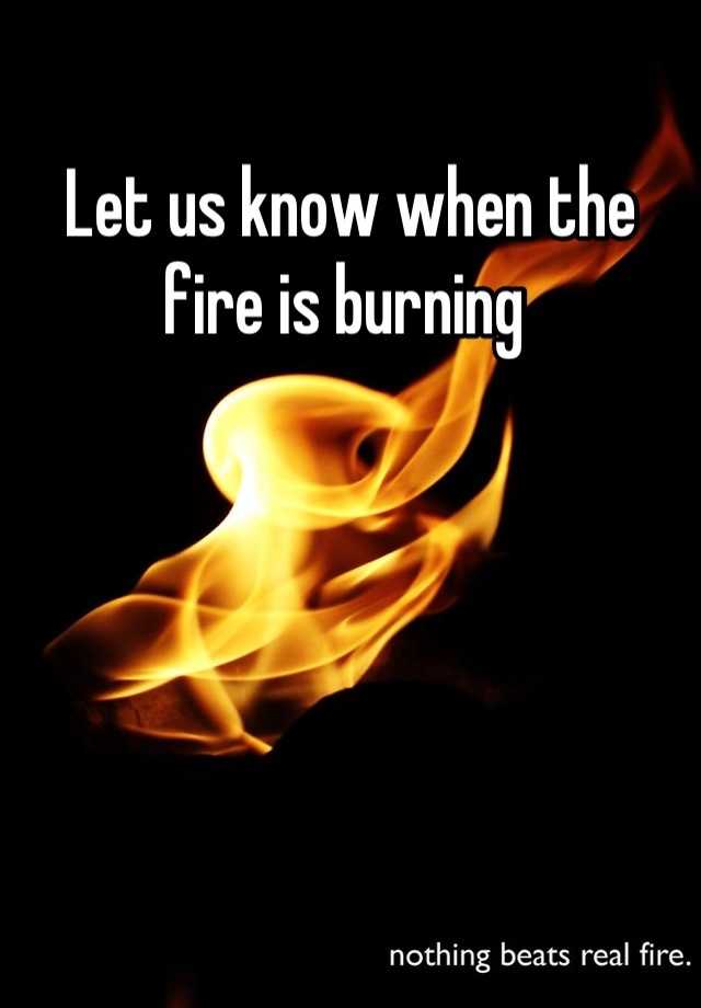 let-us-know-when-the-fire-is-burning