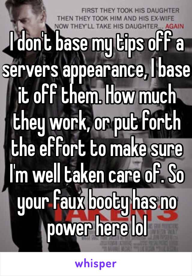 I don't base my tips off a servers appearance, I base it off them. How much they work, or put forth the effort to make sure I'm well taken care of. So your faux booty has no power here lol 