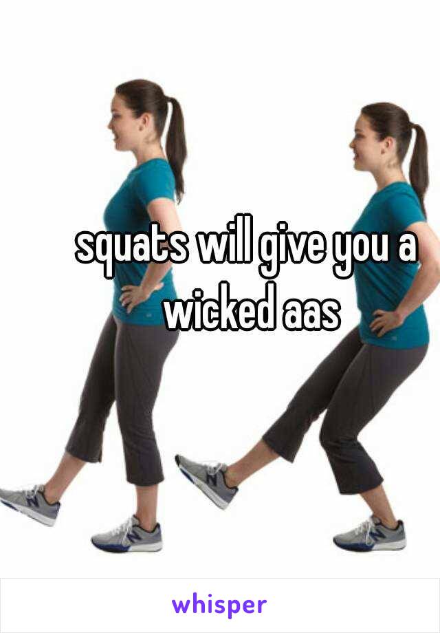 squats will give you a wicked aas