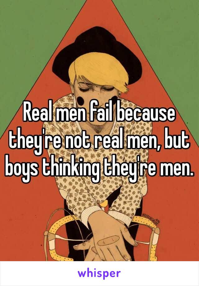 Real men fail because they're not real men, but boys thinking they're men. 